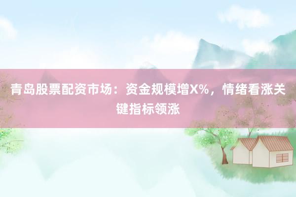 青岛股票配资市场：资金规模增X%，情绪看涨关键指标领涨