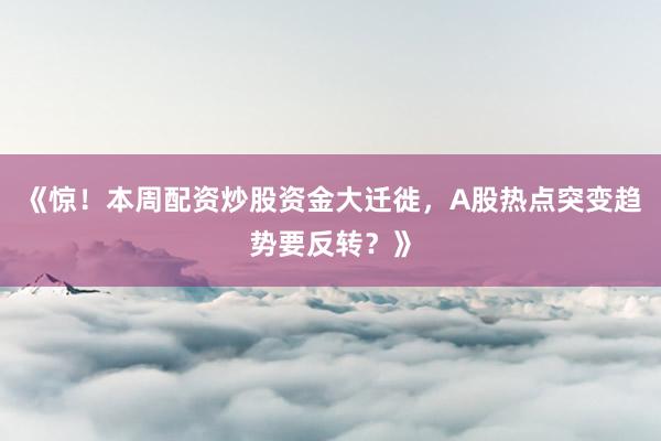 《惊！本周配资炒股资金大迁徙，A股热点突变趋势要反转？》