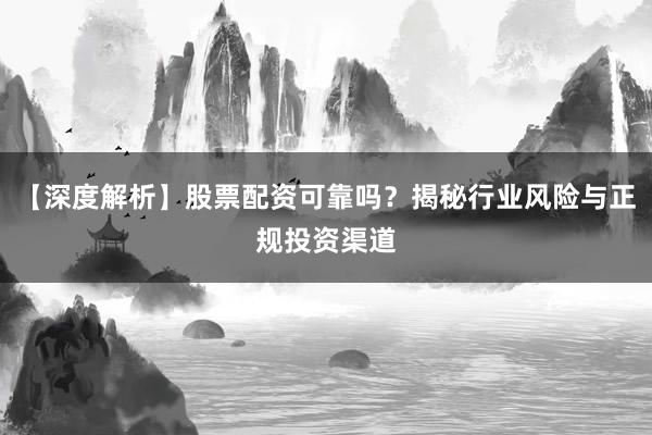 【深度解析】股票配资可靠吗？揭秘行业风险与正规投资渠道