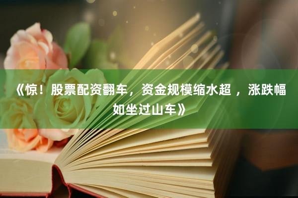 《惊！股票配资翻车，资金规模缩水超 ，涨跌幅如坐过山车》