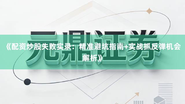 《配资炒股失败实录:精准避坑指南+实战抓反弹机会解析》