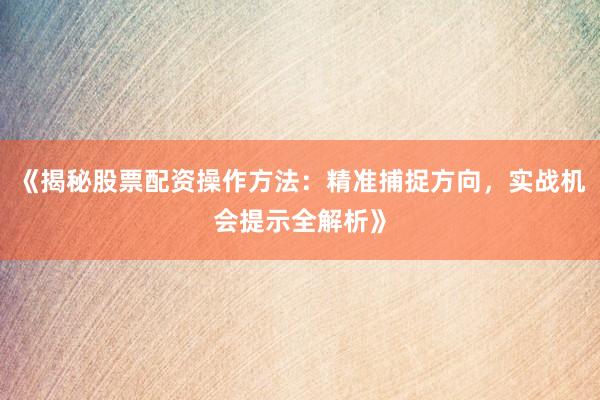 《揭秘股票配资操作方法：精准捕捉方向，实战机会提示全解析》