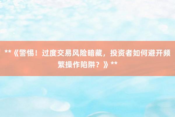 **《警惕!过度交易风险暗藏,投资者如何避开频繁操作陷阱?》**
