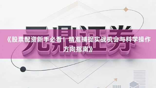 《股票配资新手必看！精准捕捉实战机会与科学操作方向指南》