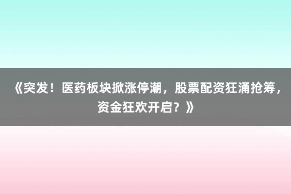 《突发！医药板块掀涨停潮，股票配资狂涌抢筹，资金狂欢开启？》