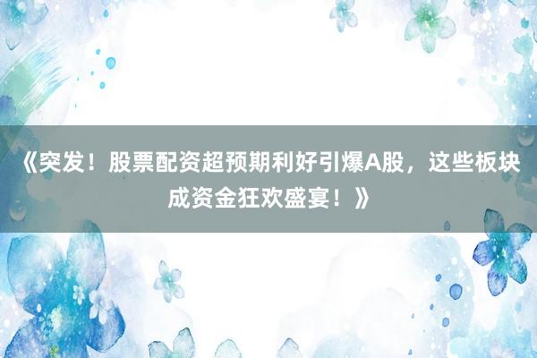 《突发！股票配资超预期利好引爆A股，这些板块成资金狂欢盛宴！》
