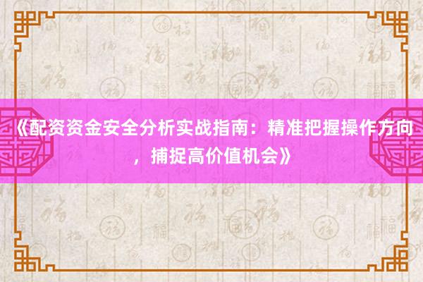 《配资资金安全分析实战指南:精准把握操作方向,捕捉高价值机会》