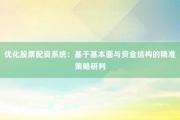 优化股票配资系统:基于基本面与资金结构的精准策略研判