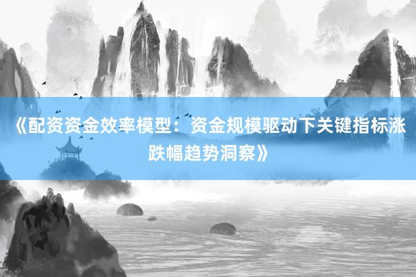 《配资资金效率模型:资金规模驱动下关键指标涨跌幅趋势洞察》