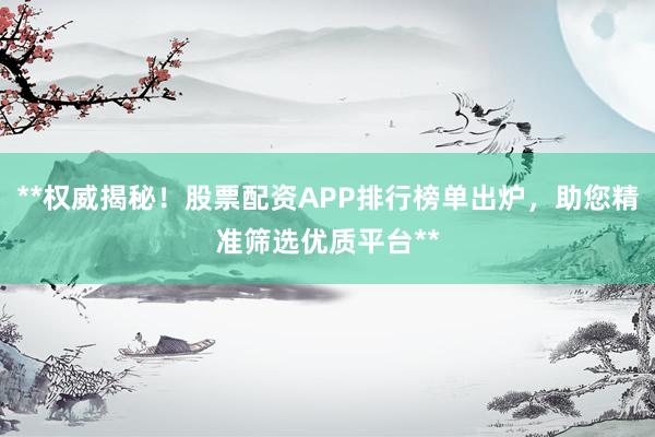 **权威揭秘!股票配资APP排行榜单出炉,助您精准筛选优质平台**