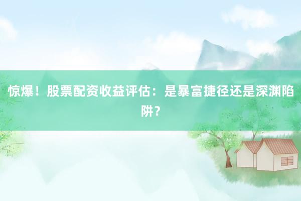 惊爆！股票配资收益评估：是暴富捷径还是深渊陷阱？