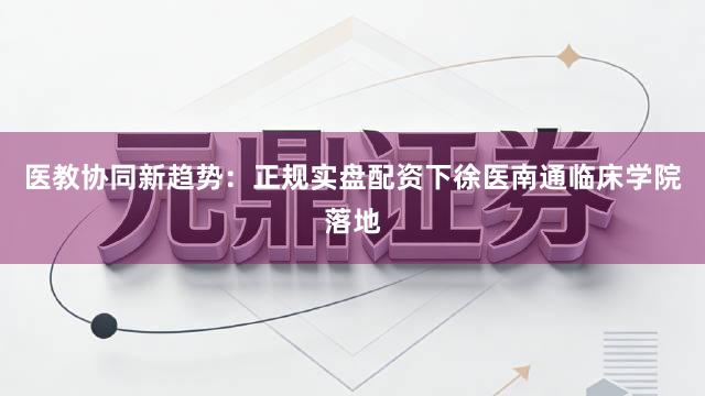 医教协同新趋势:正规实盘配资下徐医南通临床学院落地