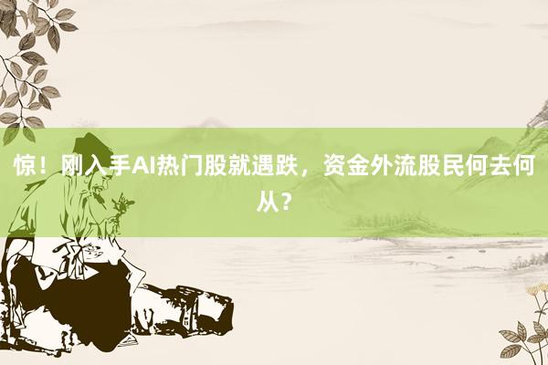 惊！刚入手AI热门股就遇跌，资金外流股民何去何从？