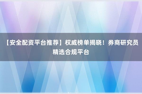 【安全配资平台推荐】权威榜单揭晓！券商研究员精选合规平台
