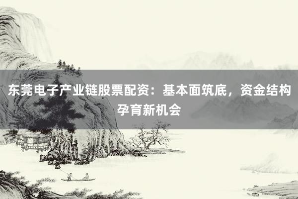 东莞电子产业链股票配资：基本面筑底，资金结构孕育新机会