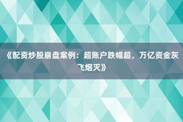 《配资炒股崩盘案例:超账户跌幅超,万亿资金灰飞烟灭》