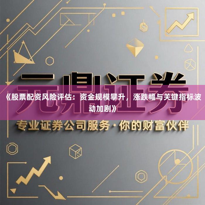 《股票配资风险评估：资金规模攀升，涨跌幅与关键指标波动加剧》