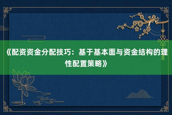 《配资资金分配技巧：基于基本面与资金结构的理性配置策略》