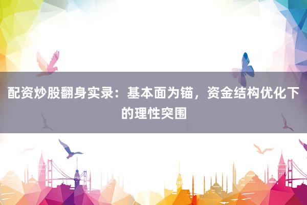 配资炒股翻身实录:基本面为锚,资金结构优化下的理性突围