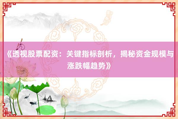 《透视股票配资：关键指标剖析，揭秘资金规模与涨跌幅趋势》
