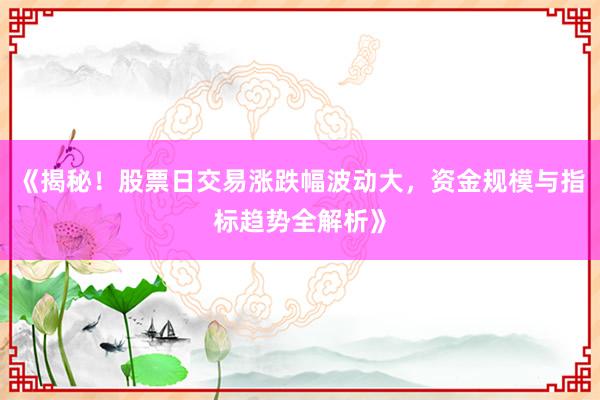 《揭秘！股票日交易涨跌幅波动大，资金规模与指标趋势全解析》