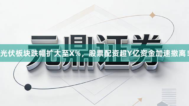 光伏板块跌幅扩大至X%，股票配资超Y亿资金加速撤离！