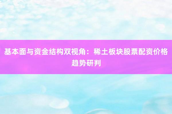 基本面与资金结构双视角：稀土板块股票配资价格趋势研判