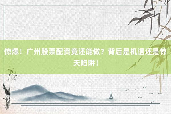 惊爆！广州股票配资竟还能做？背后是机遇还是惊天陷阱！