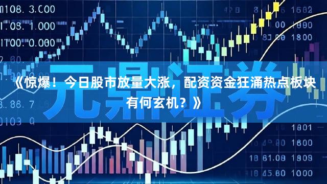 《惊爆!今日股市放量大涨,配资资金狂涌热点板块有何玄机?》