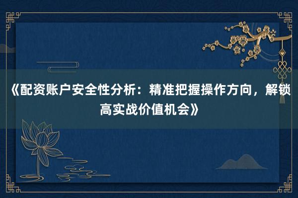 《配资账户安全性分析：精准把握操作方向，解锁高实战价值机会》