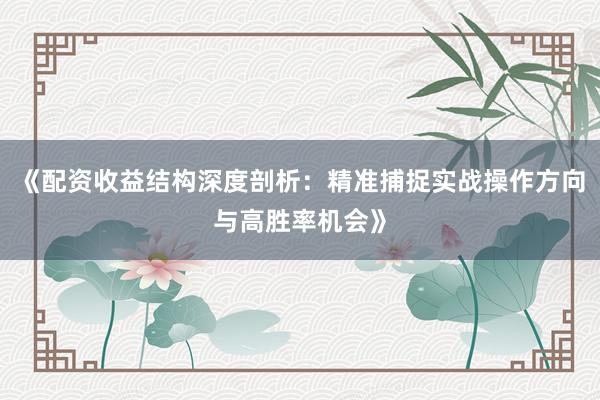 《配资收益结构深度剖析：精准捕捉实战操作方向与高胜率机会》