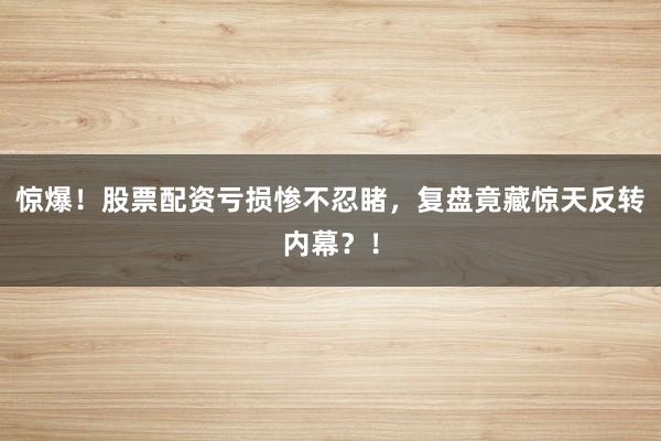 惊爆！股票配资亏损惨不忍睹，复盘竟藏惊天反转内幕？！