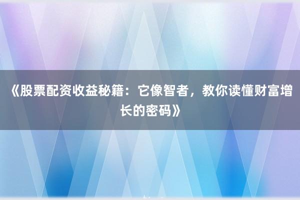 《股票配资收益秘籍：它像智者，教你读懂财富增长的密码》
