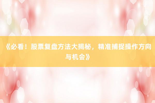 《必看！股票复盘方法大揭秘，精准捕捉操作方向与机会》