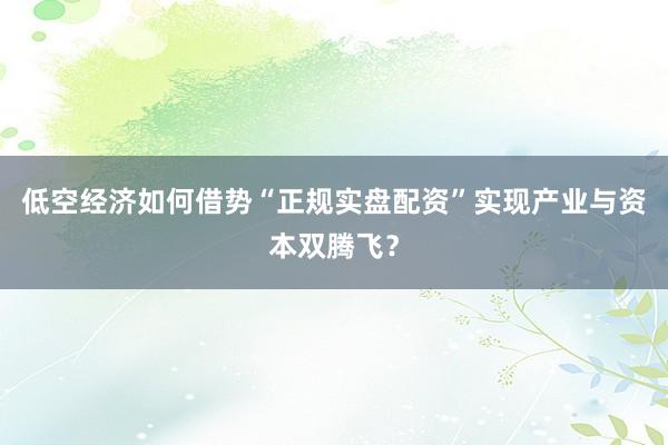 低空经济如何借势“正规实盘配资”实现产业与资本双腾飞？