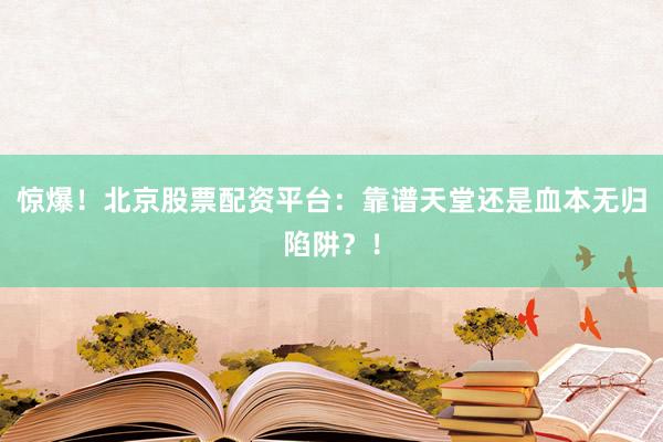 惊爆！北京股票配资平台：靠谱天堂还是血本无归陷阱？！