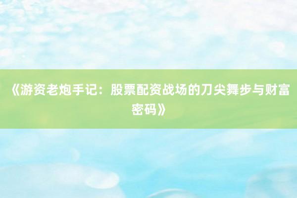 《游资老炮手记：股票配资战场的刀尖舞步与财富密码》
