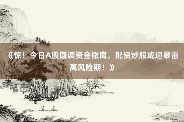 《惊！今日A股回调资金撤离，配资炒股或迎暴雷高风险期！》