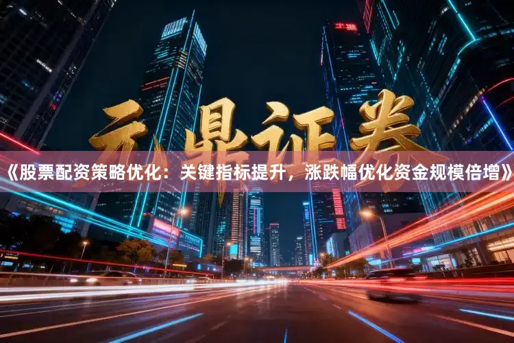 《股票配资策略优化：关键指标提升，涨跌幅优化资金规模倍增》