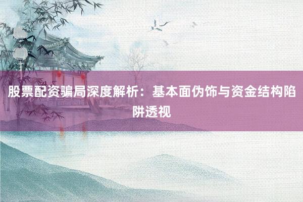 股票配资骗局深度解析：基本面伪饰与资金结构陷阱透视