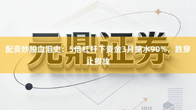 配资炒股血泪史：5倍杠杆下资金3月缩水90%，跌穿止损线