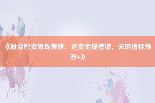 《股票配资短线策略:近资金规模增,关键指标领涨+》