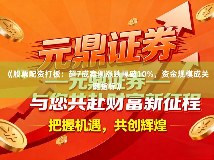 《股票配资打板：超7成案例涨跌幅破10%，资金规模成关键指标》