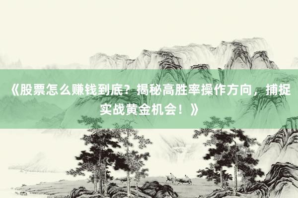 《股票怎么赚钱到底？揭秘高胜率操作方向，捕捉实战黄金机会！》