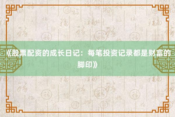 《股票配资的成长日记:每笔投资记录都是财富的脚印》