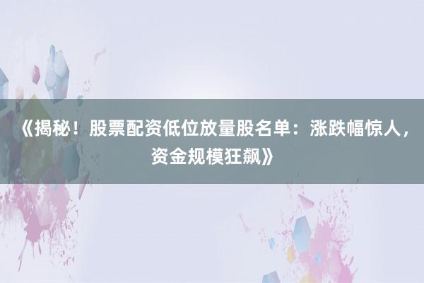 《揭秘！股票配资低位放量股名单：涨跌幅惊人，资金规模狂飙》