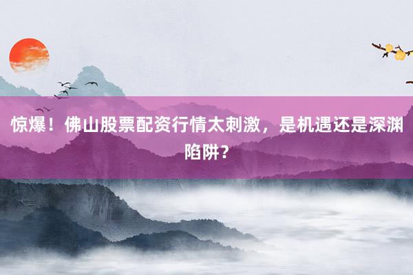 惊爆!佛山股票配资行情太刺激,是机遇还是深渊陷阱?