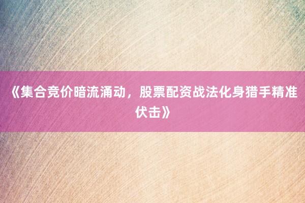 《集合竞价暗流涌动，股票配资战法化身猎手精准伏击》