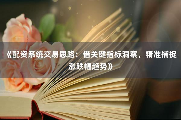 《配资系统交易思路:借关键指标洞察,精准捕捉涨跌幅趋势》