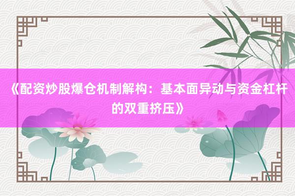 《配资炒股爆仓机制解构：基本面异动与资金杠杆的双重挤压》